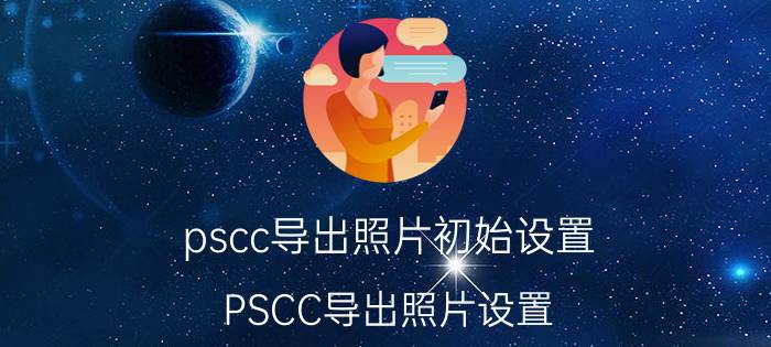 pscc导出照片初始设置 PSCC导出照片设置